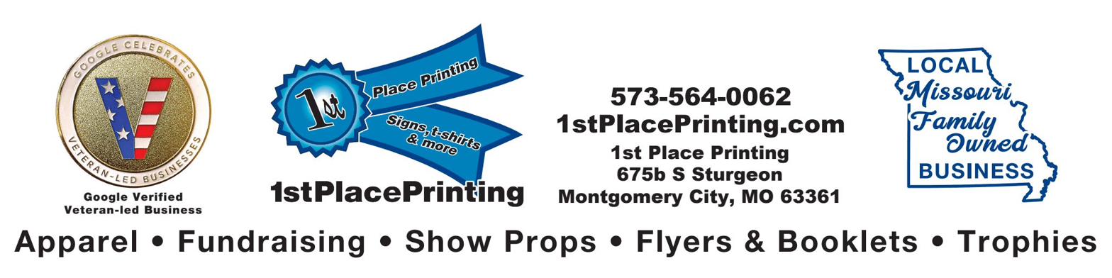 1st Place Printing. Google Verified Veteran-led Business. 573-564-0062. 675B S Sturgeon St, Montgomery City, MO 63361. Local Missouri Family Owned Business. Apparel, Fundraising, Show Props, Flyers and Booklets, Trophies.
